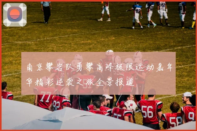 南京攀岩队勇攀高峰极限运动嘉年华精彩逆袭之旅全景报道