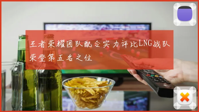 王者荣耀团队配合实力评比LNG战队荣登第五名之位
