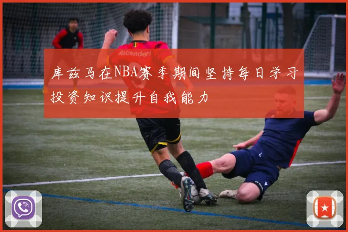 库兹马在NBA赛季期间坚持每日学习投资知识提升自我能力