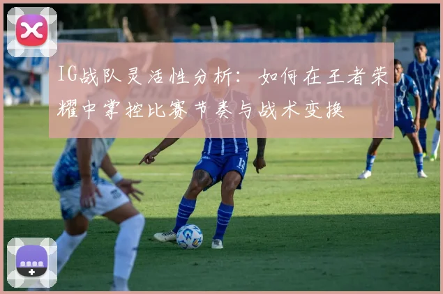 IG战队灵活性分析：如何在王者荣耀中掌控比赛节奏与战术变换