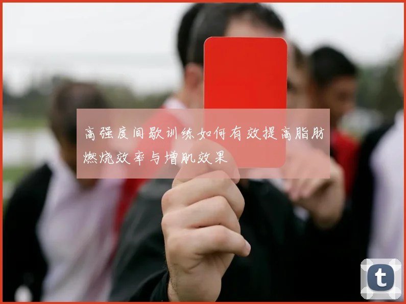 高强度间歇训练如何有效提高脂肪燃烧效率与增肌效果