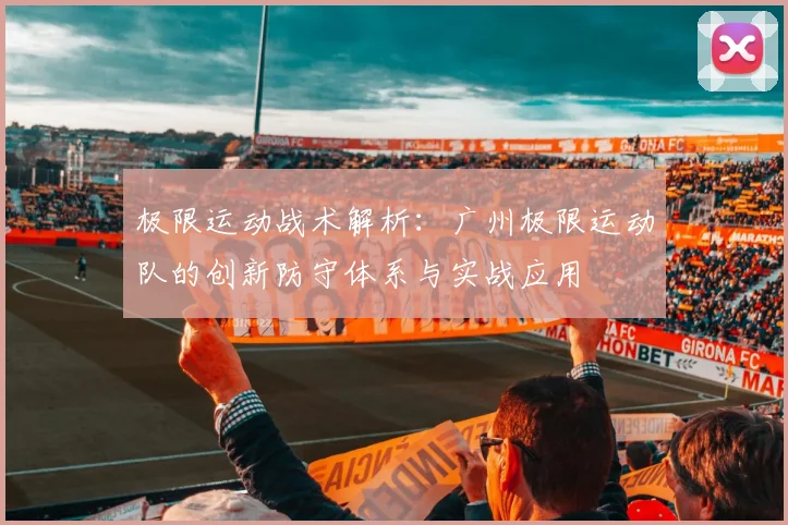 极限运动战术解析：广州极限运动队的创新防守体系与实战应用