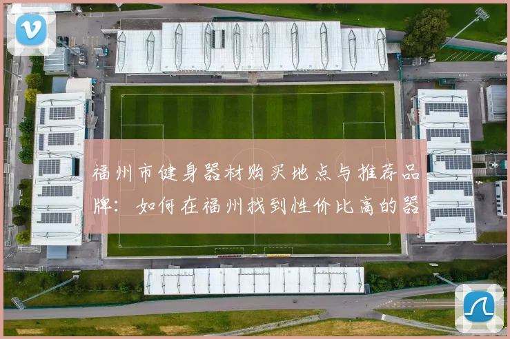 福州市健身器材购买地点与推荐品牌：如何在福州找到性价比高的器材