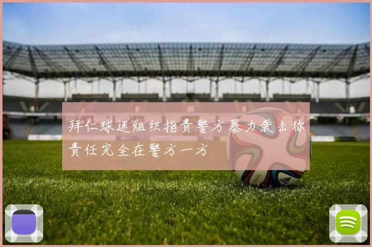 拜仁球迷组织指责警方暴力袭击称责任完全在警方一方