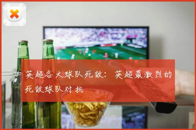 英超各大球队死敌：英超最激烈的死敌球队对抗