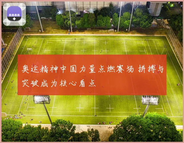 奥运精神中国力量点燃赛场 拼搏与突破成为核心看点