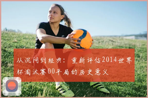 从沉闷到经典：重新评估2014世界杯淘汰赛00平局的历史意义
