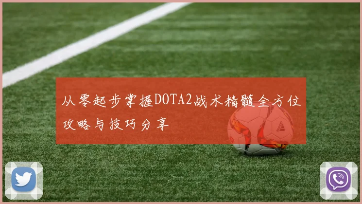 从零起步掌握DOTA2战术精髓全方位攻略与技巧分享