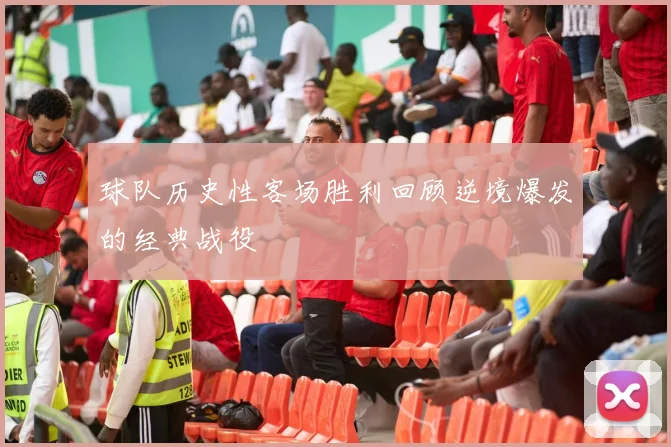 球队历史性客场胜利回顾逆境爆发的经典战役