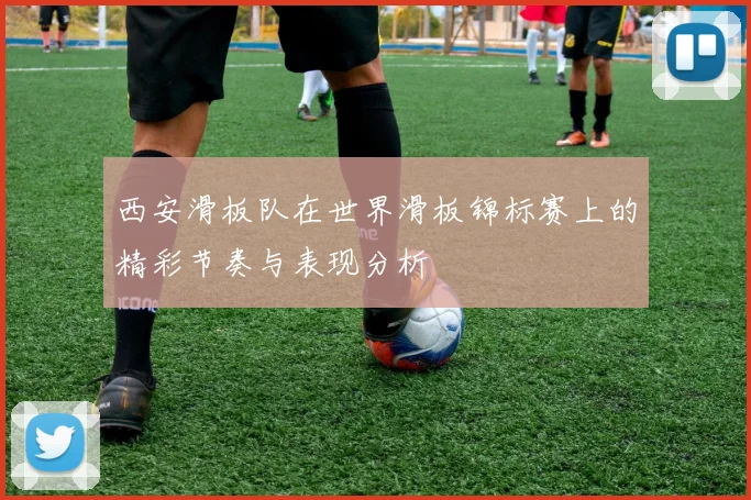 西安滑板队在世界滑板锦标赛上的精彩节奏与表现分析