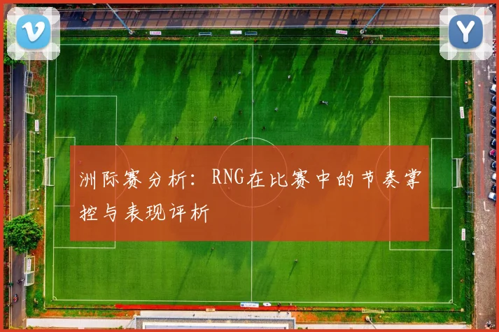 洲际赛分析：RNG在比赛中的节奏掌控与表现评析