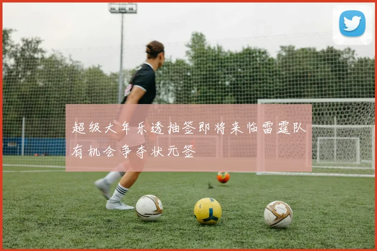 超级大年乐透抽签即将来临雷霆队有机会争夺状元签