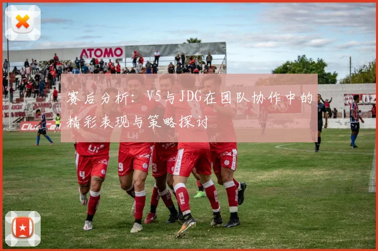 赛后分析：V5与JDG在团队协作中的精彩表现与策略探讨